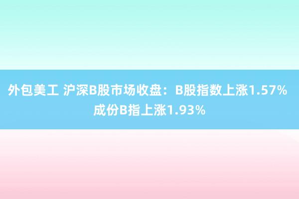 外包美工 沪深B股市场收盘：B股指数上涨1.57% 成份B指上涨1.93%