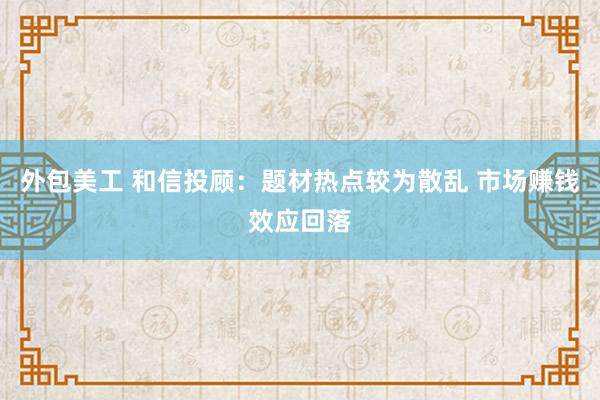 外包美工 和信投顾：题材热点较为散乱 市场赚钱效应回落