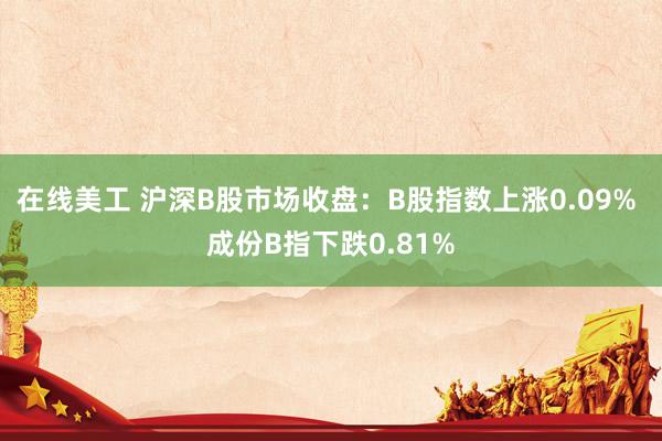 在线美工 沪深B股市场收盘：B股指数上涨0.09% 成份B指下跌0.81%