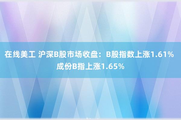 在线美工 沪深B股市场收盘：B股指数上涨1.61% 成份B指上涨1.65%