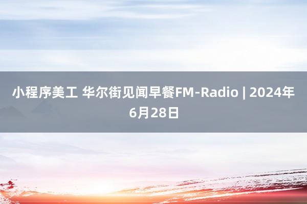 小程序美工 华尔街见闻早餐FM-Radio | 2024年6月28日