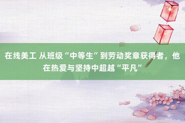 在线美工 从班级“中等生”到劳动奖章获得者，他在热爱与坚持中超越“平凡”