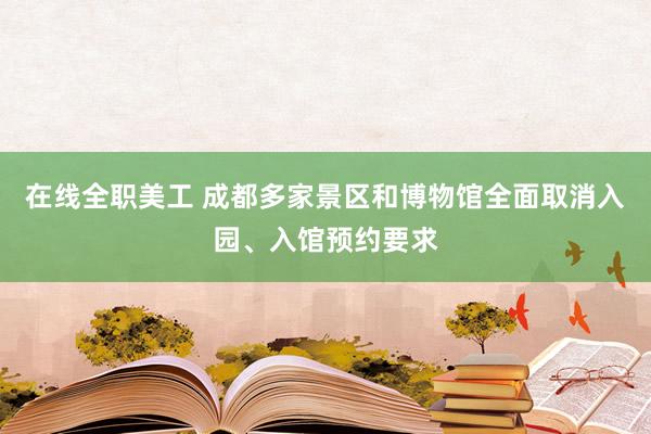 在线全职美工 成都多家景区和博物馆全面取消入园、入馆预约要求