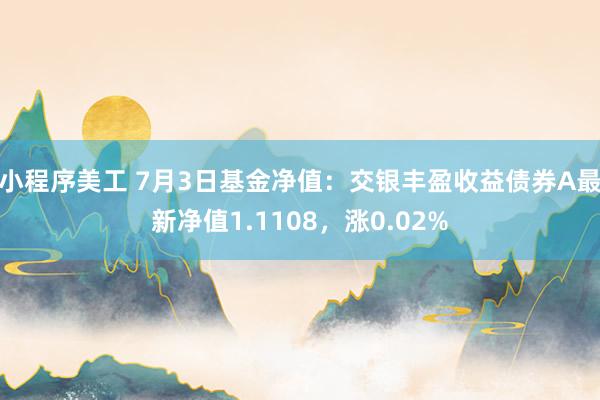 小程序美工 7月3日基金净值：交银丰盈收益债券A最新净值1.1108，涨0.02%