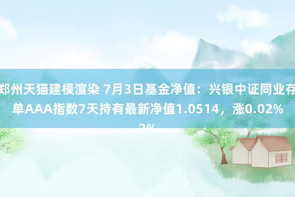 郑州天猫建模渲染 7月3日基金净值：兴银中证同业存单AAA指数7天持有最新净值1.0514，涨0.02%