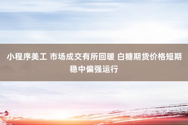 小程序美工 市场成交有所回暖 白糖期货价格短期稳中偏强运行