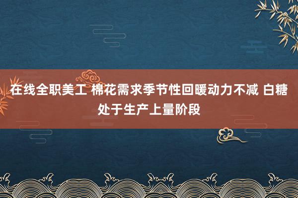 在线全职美工 棉花需求季节性回暖动力不减 白糖处于生产上量阶段