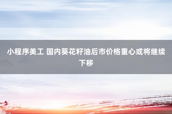 小程序美工 国内葵花籽油后市价格重心或将继续下移