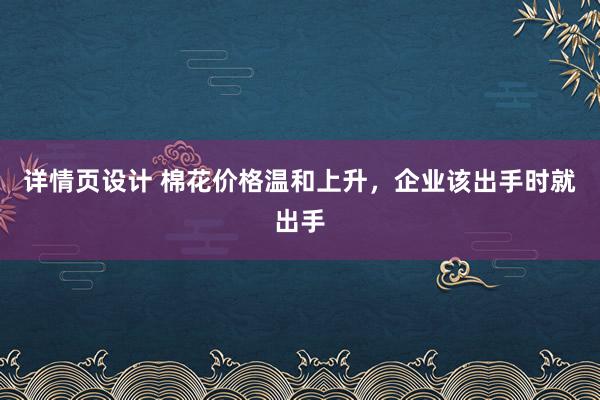 详情页设计 棉花价格温和上升，企业该出手时就出手