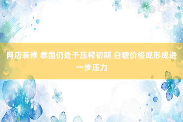 网店装修 泰国仍处于压榨初期 白糖价格或形成进一步压力