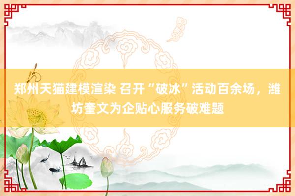 郑州天猫建模渲染 召开“破冰”活动百余场，潍坊奎文为企贴心服务破难题