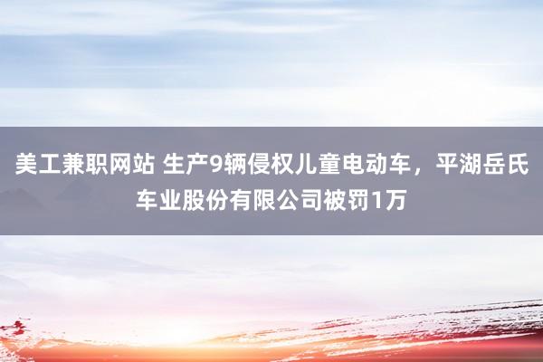 美工兼职网站 生产9辆侵权儿童电动车，平湖岳氏车业股份有限公司被罚1万