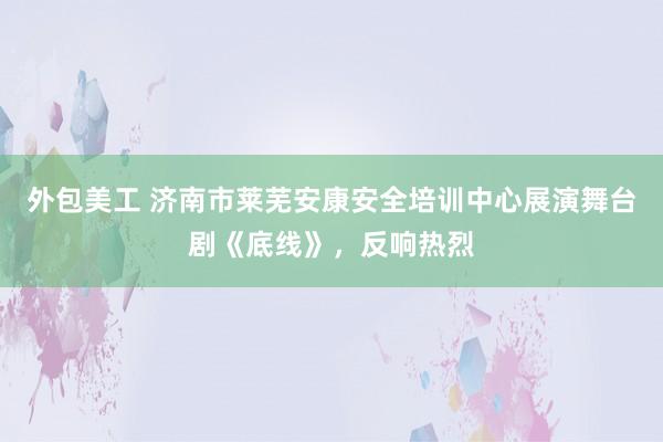 外包美工 济南市莱芜安康安全培训中心展演舞台剧《底线》，反响热烈