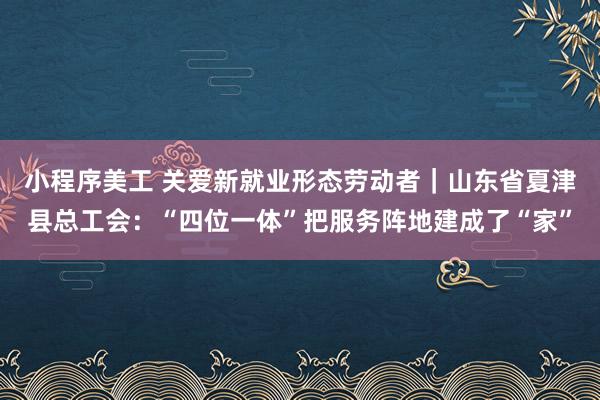 小程序美工 关爱新就业形态劳动者｜山东省夏津县总工会：“四位一体”把服务阵地建成了“家”