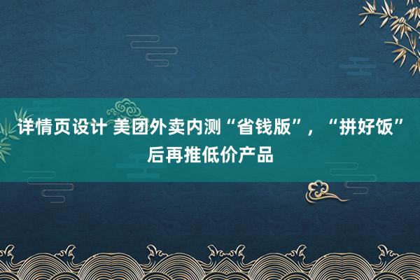 详情页设计 美团外卖内测“省钱版”，“拼好饭”后再推低价产品