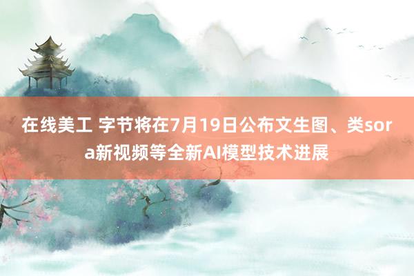 在线美工 字节将在7月19日公布文生图、类sora新视频等全新AI模型技术进展