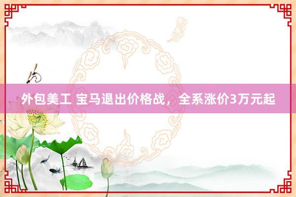 外包美工 宝马退出价格战，全系涨价3万元起