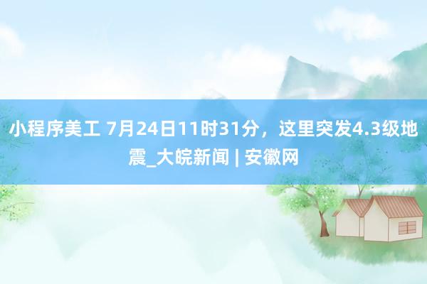 小程序美工 7月24日11时31分，这里突发4.3级地震_大皖新闻 | 安徽网