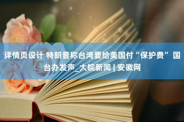 详情页设计 特朗普称台湾要给美国付“保护费” 国台办发声_大皖新闻 | 安徽网