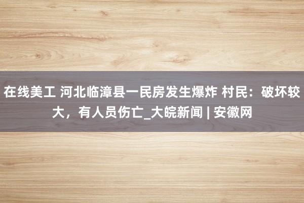 在线美工 河北临漳县一民房发生爆炸 村民：破坏较大，有人员伤亡_大皖新闻 | 安徽网