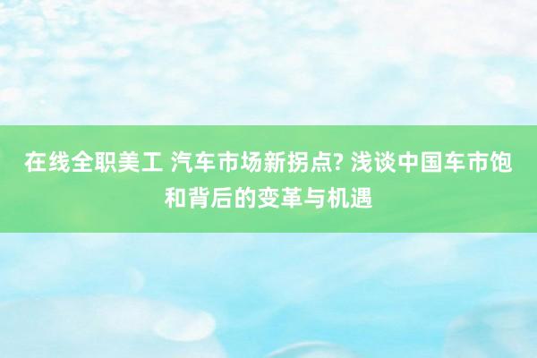 在线全职美工 汽车市场新拐点? 浅谈中国车市饱和背后的变革与机遇