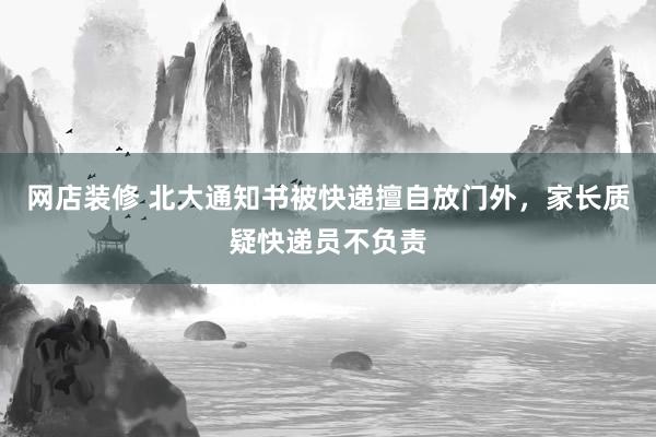 网店装修 北大通知书被快递擅自放门外，家长质疑快递员不负责