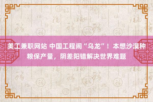 美工兼职网站 中国工程闹“乌龙”！本想沙漠种粮保产量，阴差阳错解决世界难题