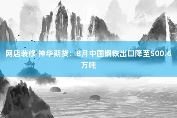 网店装修 神华期货：8月中国钢铁出口降至500.6万吨