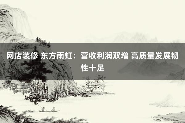 网店装修 东方雨虹：营收利润双增 高质量发展韧性十足