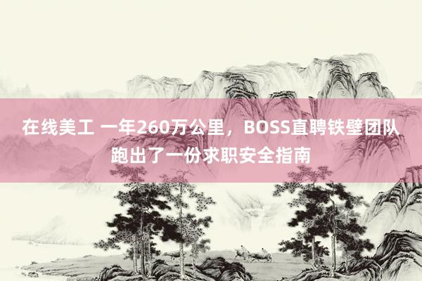 在线美工 一年260万公里，BOSS直聘铁壁团队跑出了一份求职安全指南