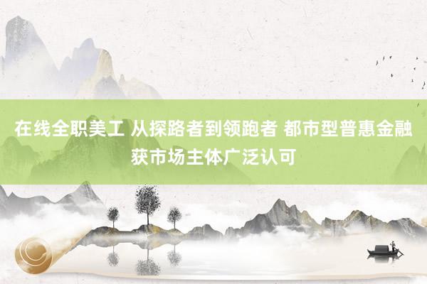 在线全职美工 从探路者到领跑者 都市型普惠金融获市场主体广泛认可