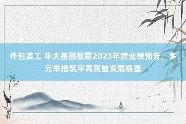 外包美工 华大基因披露2023年度业绩预告，多元举措筑牢高质量发展根基