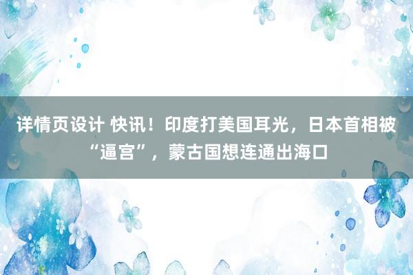 详情页设计 快讯！印度打美国耳光，日本首相被“逼宫”，蒙古国想连通出海口