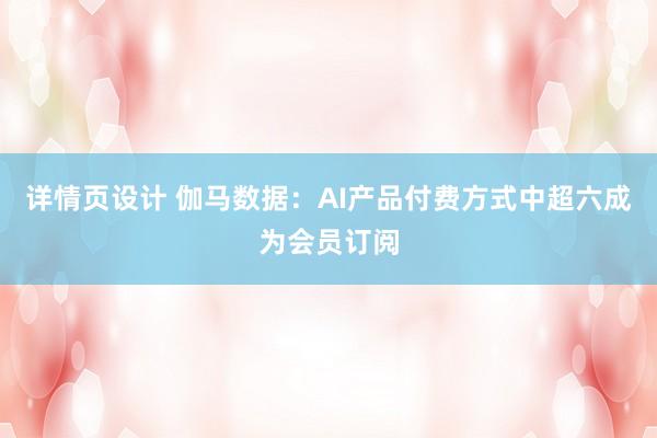 详情页设计 伽马数据：AI产品付费方式中超六成为会员订阅