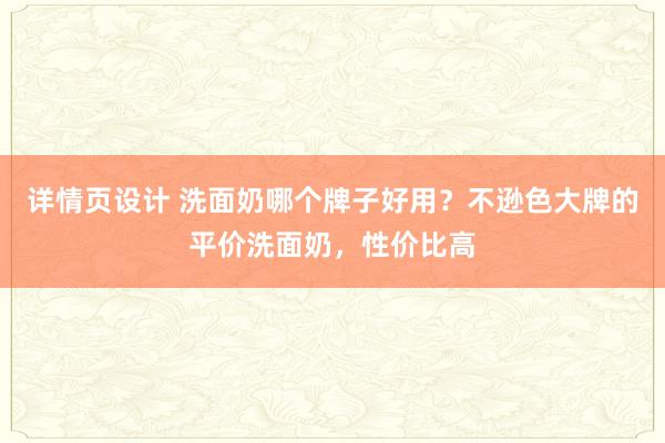 详情页设计 洗面奶哪个牌子好用？不逊色大牌的平价洗面奶，性价比高