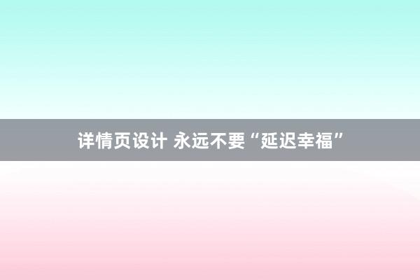 详情页设计 永远不要“延迟幸福”