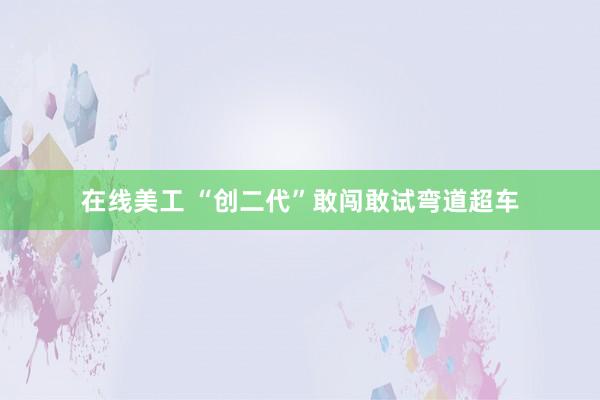 在线美工 “创二代”敢闯敢试弯道超车