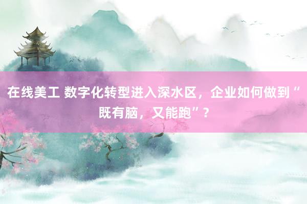 在线美工 数字化转型进入深水区，企业如何做到“既有脑，又能跑”？