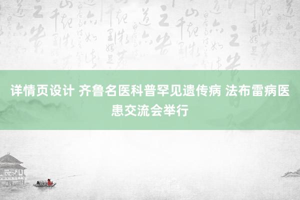 详情页设计 齐鲁名医科普罕见遗传病 法布雷病医患交流会举行