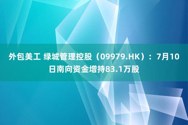 外包美工 绿城管理控股（09979.HK）：7月10日南向资金增持83.1万股