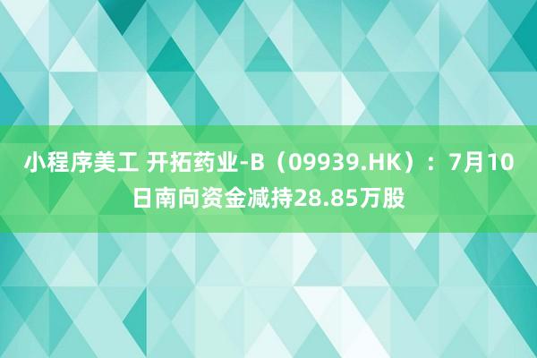 小程序美工 开拓药业-B（09939.HK）：7月10日南向资金减持28.85万股