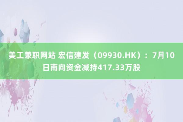 美工兼职网站 宏信建发（09930.HK）：7月10日南向资金减持417.33万股