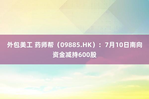 外包美工 药师帮（09885.HK）：7月10日南向资金减持600股