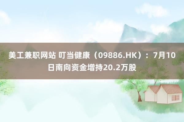 美工兼职网站 叮当健康（09886.HK）：7月10日南向资金增持20.2万股