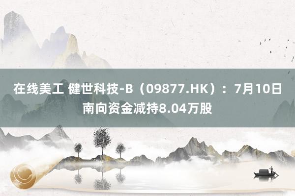 在线美工 健世科技-B（09877.HK）：7月10日南向资金减持8.04万股