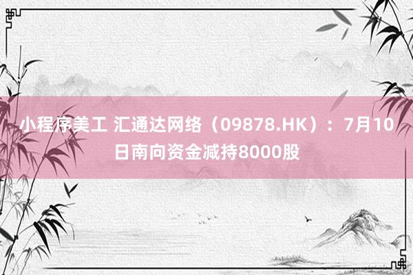 小程序美工 汇通达网络（09878.HK）：7月10日南向资金减持8000股