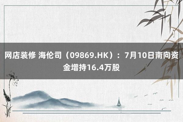 网店装修 海伦司（09869.HK）：7月10日南向资金增持16.4万股