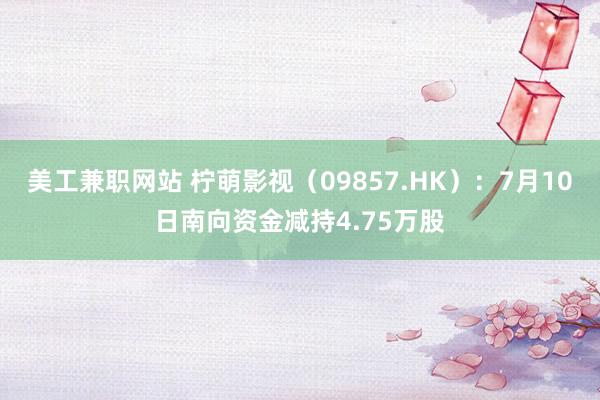 美工兼职网站 柠萌影视（09857.HK）：7月10日南向资金减持4.75万股