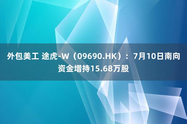 外包美工 途虎-W（09690.HK）：7月10日南向资金增持15.68万股