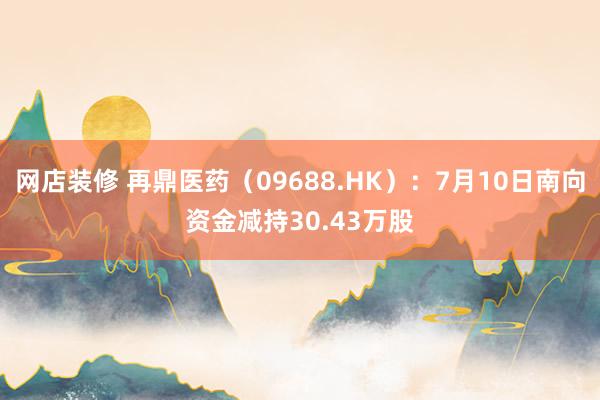 网店装修 再鼎医药（09688.HK）：7月10日南向资金减持30.43万股